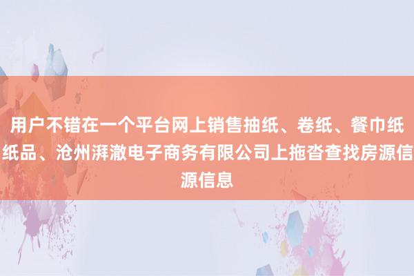 用户不错在一个平台网上销售抽纸、卷纸、餐巾纸、纸品、沧州湃澈电子商务有限公司上拖沓查找房源信息