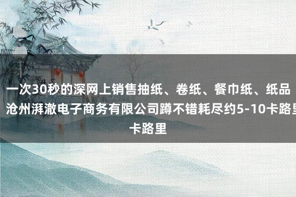 一次30秒的深网上销售抽纸、卷纸、餐巾纸、纸品、沧州湃澈电子商务有限公司蹲不错耗尽约5-10卡路里