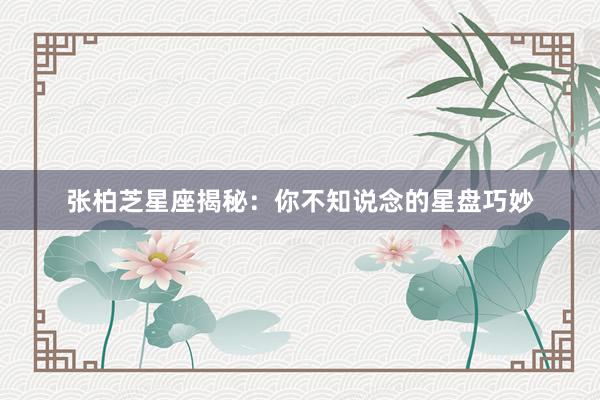 张柏芝星座揭秘：你不知说念的星盘巧妙