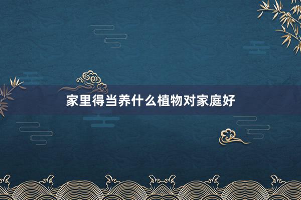 家里得当养什么植物对家庭好