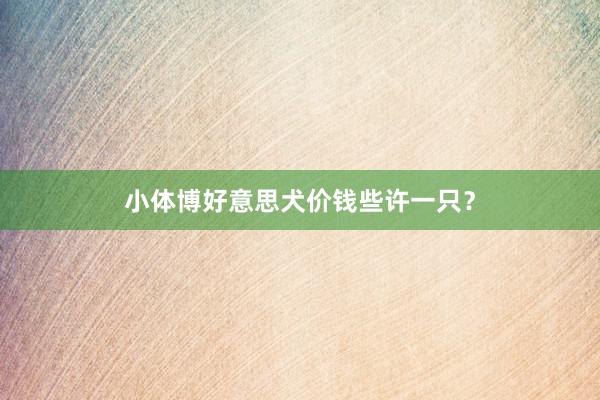 小体博好意思犬价钱些许一只?