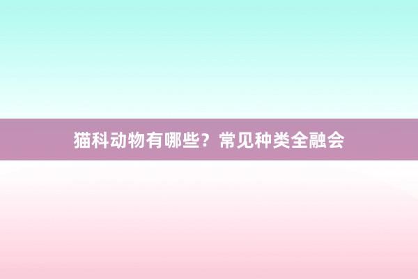 猫科动物有哪些？常见种类全融会